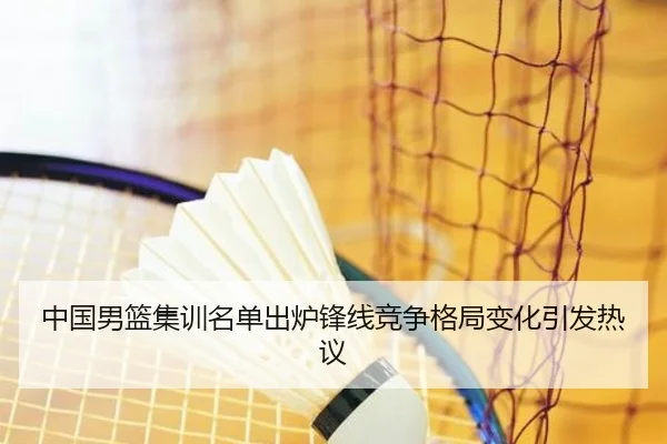 中国男篮集训名单出炉锋线竞争格局变化引发热议
