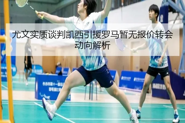 尤文实质谈判凯西引援罗马暂无报价转会动向解析
