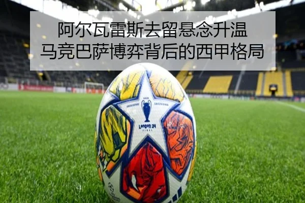 阿尔瓦雷斯去留悬念升温 马竞巴萨博弈背后的西甲格局