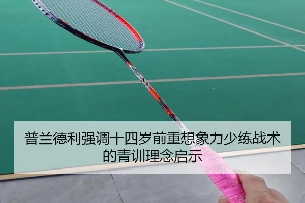 普兰德利强调十四岁前重想象力少练战术的青训理念启示